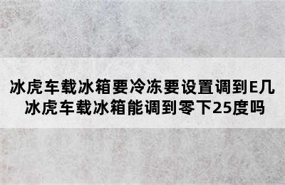 冰虎车载冰箱要冷冻要设置调到E几 冰虎车载冰箱能调到零下25度吗